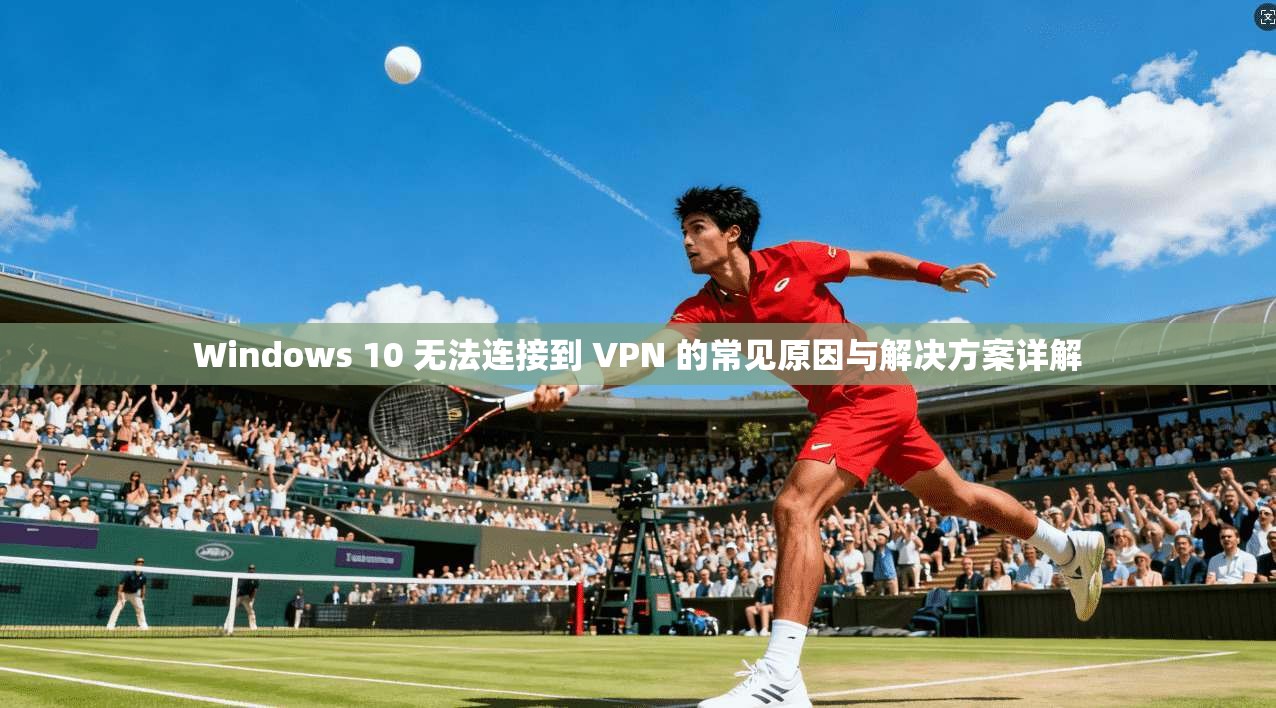 Windows 10 无法连接到 VPN 的常见原因与解决方案详解
