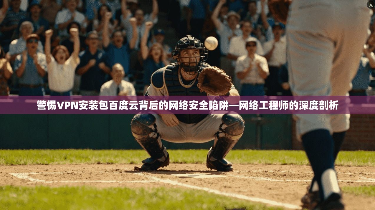 警惕VPN安装包百度云背后的网络安全陷阱—网络工程师的深度剖析