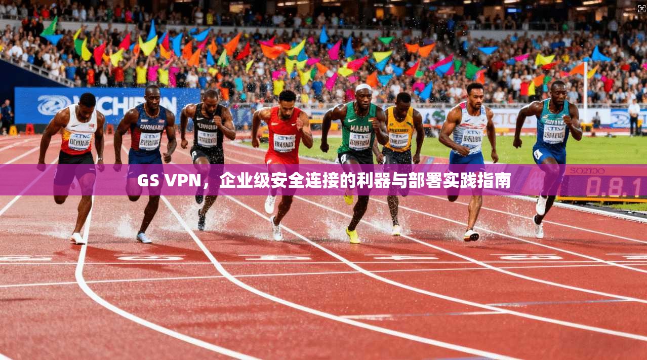 GS VPN，企业级安全连接的利器与部署实践指南