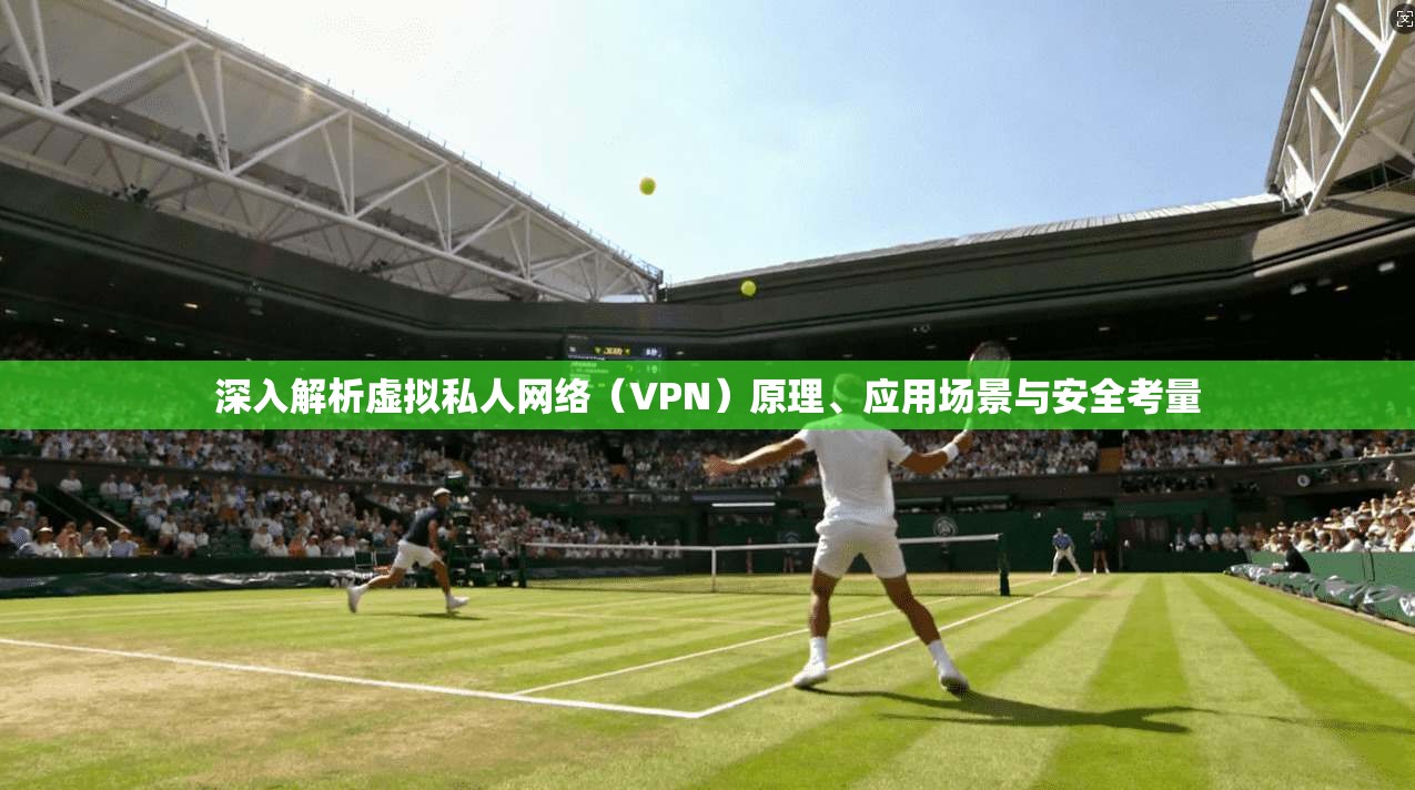 深入解析虚拟私人网络（VPN）原理、应用场景与安全考量