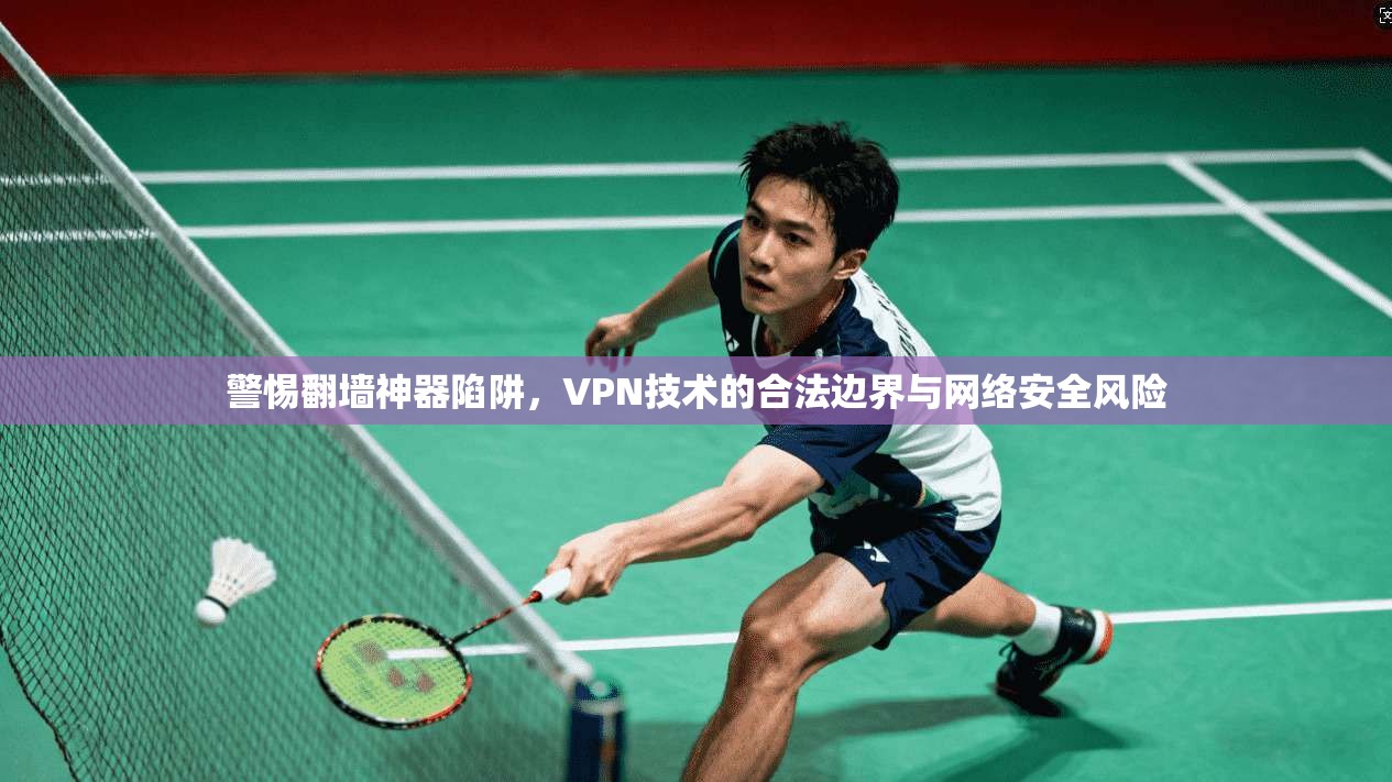 警惕翻墙神器陷阱，VPN技术的合法边界与网络安全风险