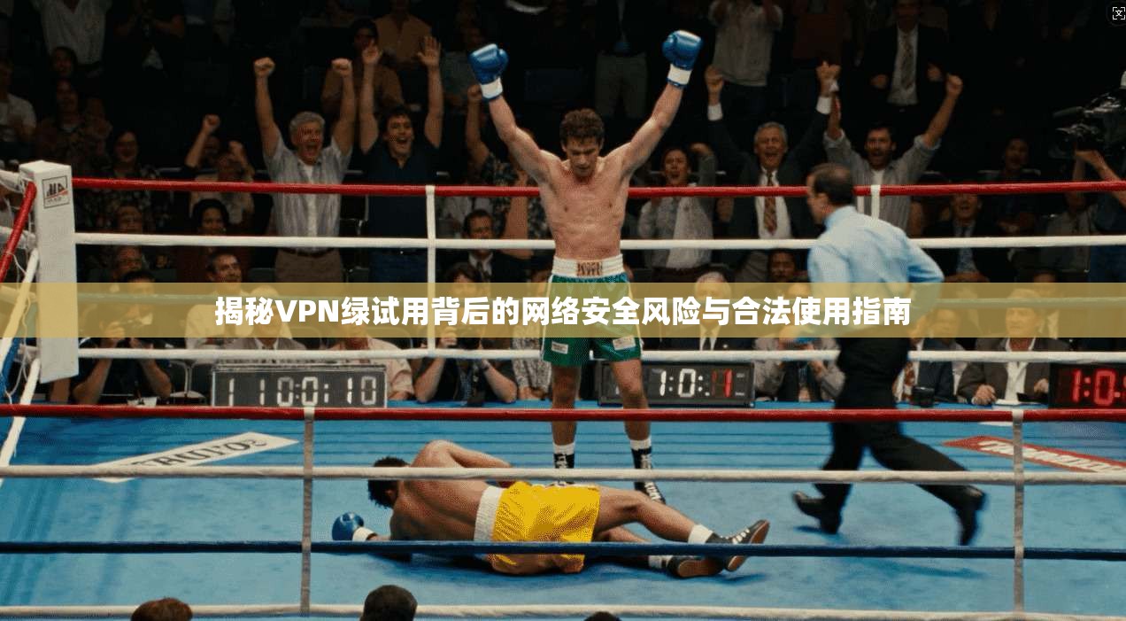 揭秘VPN绿试用背后的网络安全风险与合法使用指南
