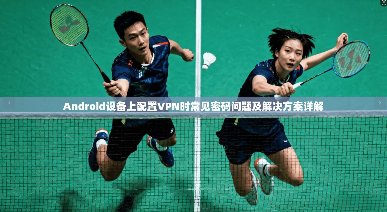 Android设备上配置VPN时常见密码问题及解决方案详解