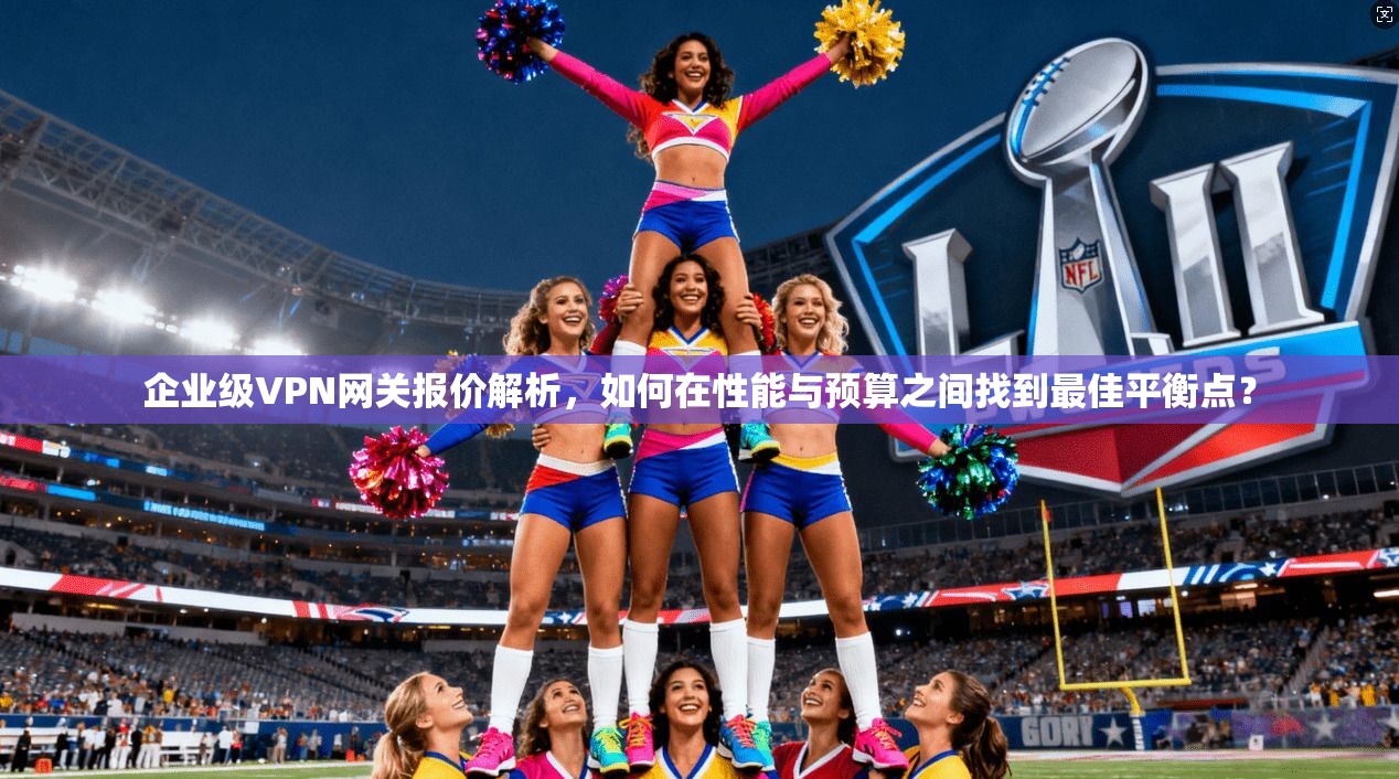企业级VPN网关报价解析，如何在性能与预算之间找到最佳平衡点？