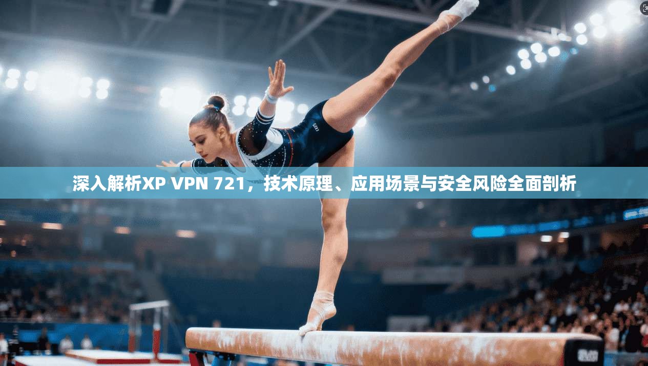 深入解析XP VPN 721，技术原理、应用场景与安全风险全面剖析