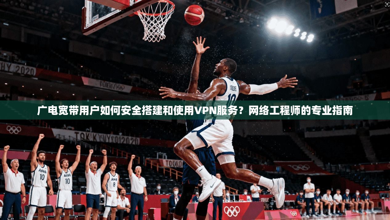 广电宽带用户如何安全搭建和使用VPN服务?网络工程师的专业指南 广电宽带用户如何安全搭建和使用VPN服务?网络工程师的专业指南