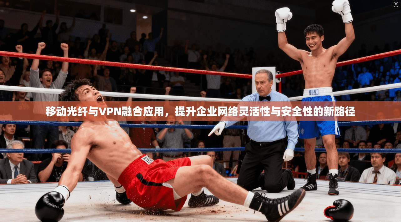 移动光纤与VPN融合应用，提升企业网络灵活性与安全性的新路径