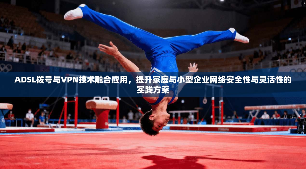ADSL拨号与VPN技术融合应用,提升家庭与小型企业网络安全性与灵活性的实践方案 ADSL拨号与VPN技术融合应用,提升家庭与小型企业网络安全性与灵活性的实践方案