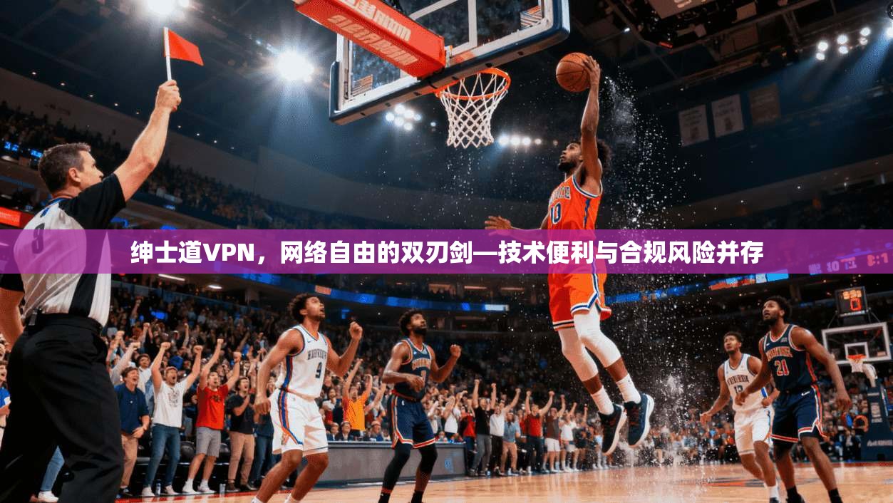 绅士道VPN，网络自由的双刃剑—技术便利与合规风险并存