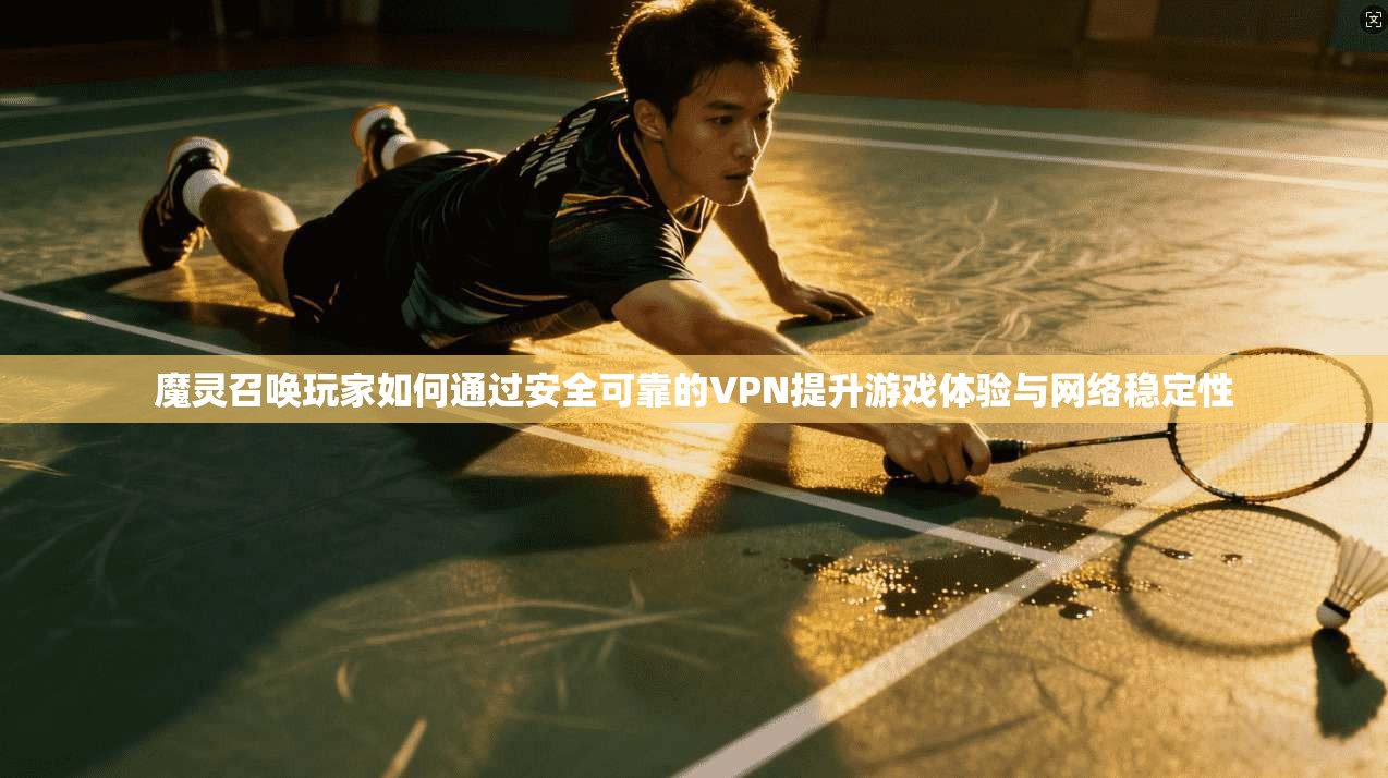 魔灵召唤玩家如何通过安全可靠的VPN提升游戏体验与网络稳定性