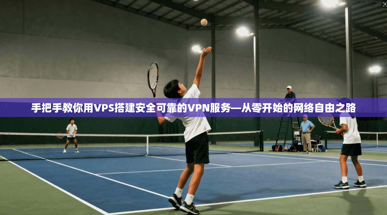 手把手教你用VPS搭建安全可靠的VPN服务—从零开始的网络自由之路