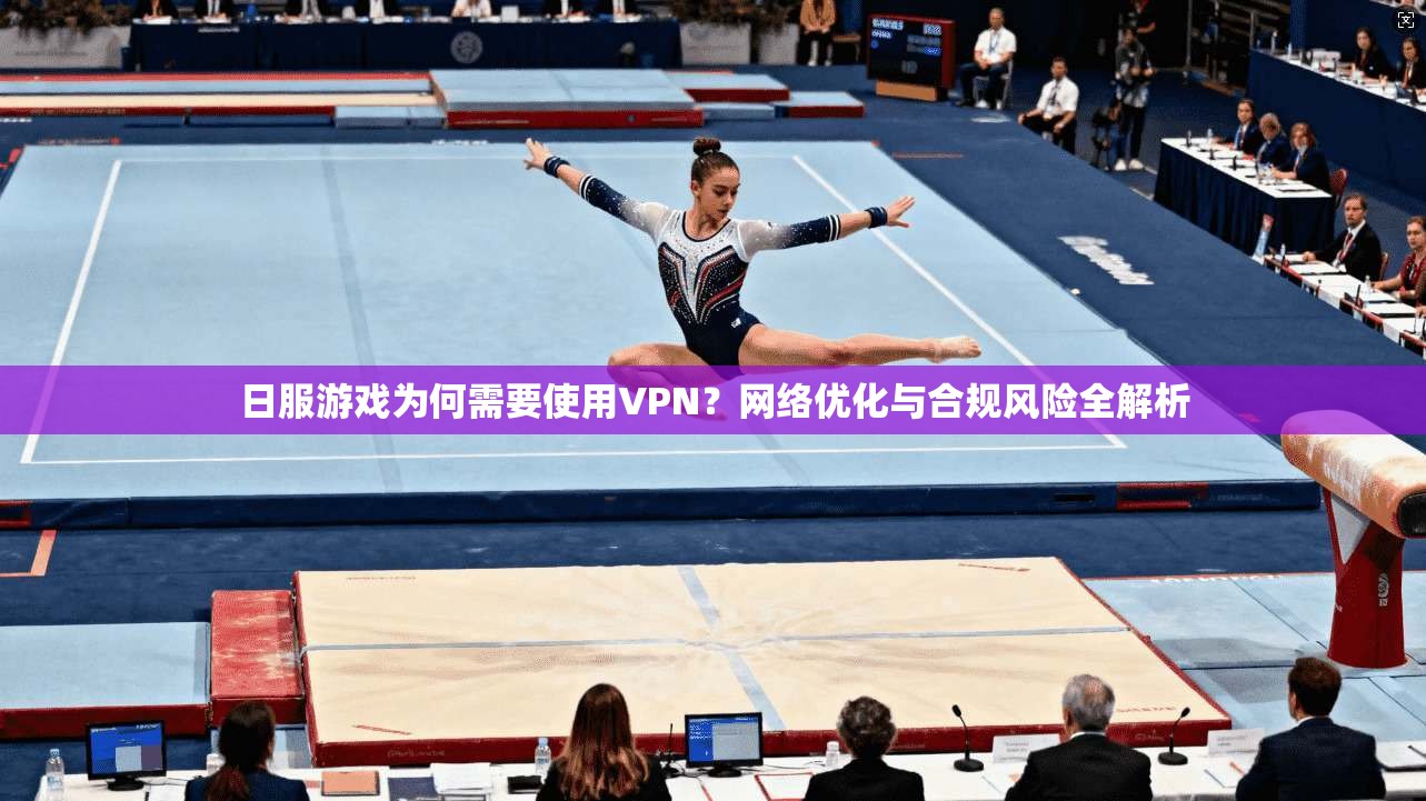 日服游戏为何需要使用VPN？网络优化与合规风险全解析