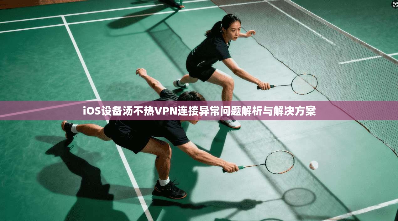 iOS设备汤不热VPN连接异常问题解析与解决方案
