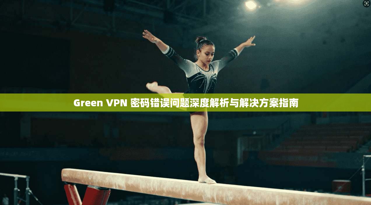 Green VPN 密码错误问题深度解析与解决方案指南