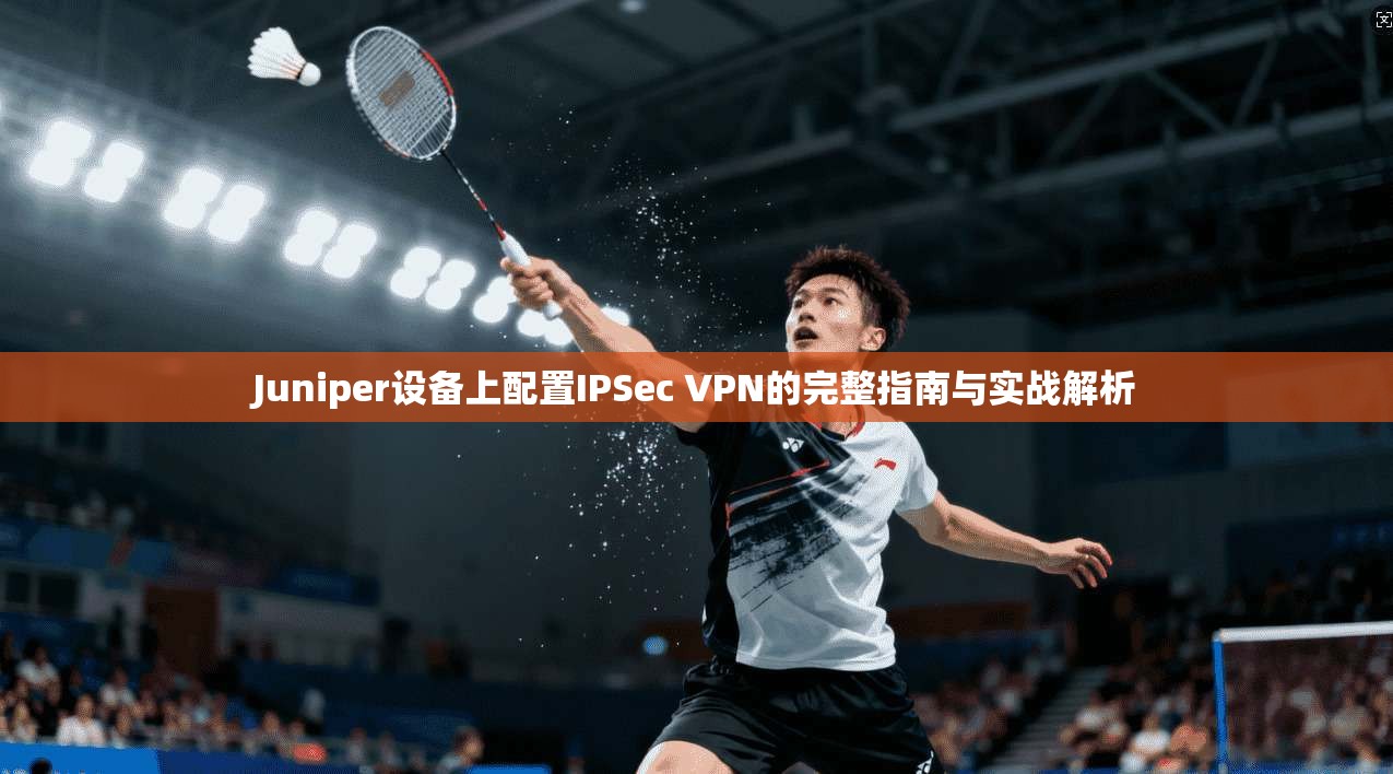 Juniper设备上配置IPSec VPN的完整指南与实战解析