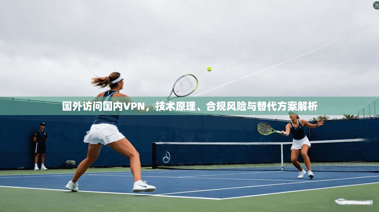 国外访问国内VPN，技术原理、合规风险与替代方案解析