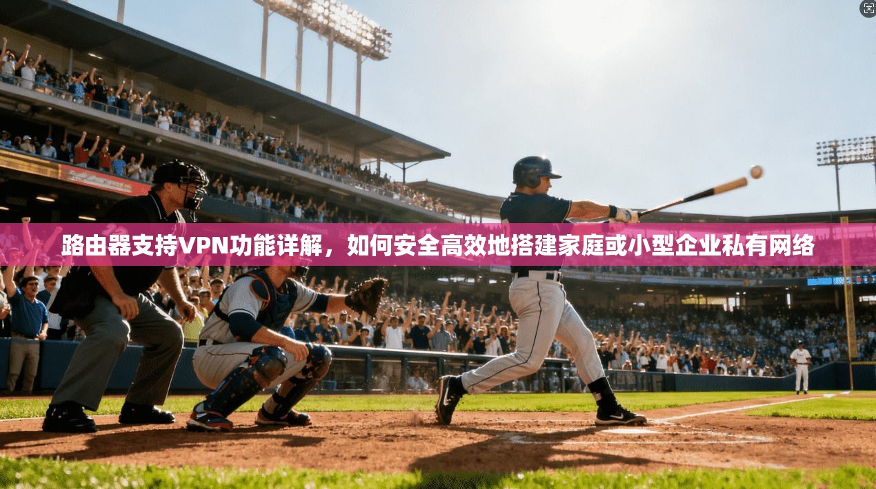 路由器支持VPN功能详解,如何安全高效地搭建家庭或小型企业私有网络 路由器支持VPN功能详解,如何安全高效地搭建家庭或小型企业私有网络