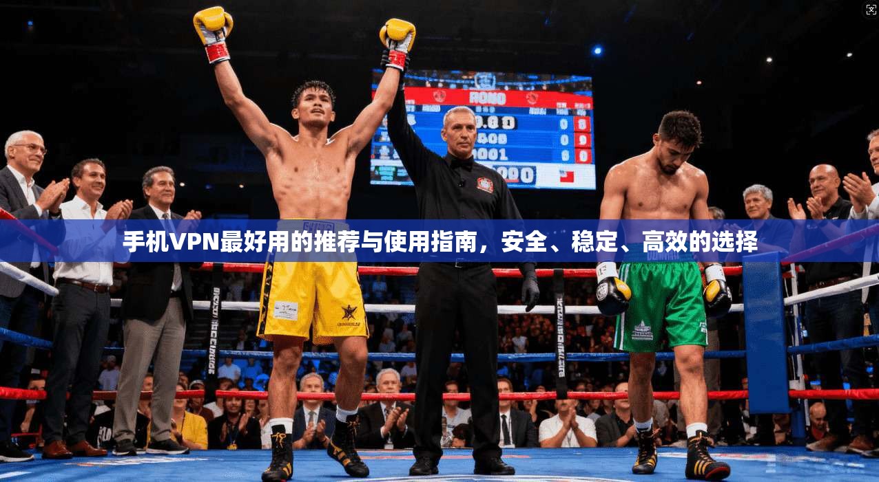 手机VPN最好用的推荐与使用指南，安全、稳定、高效的选择