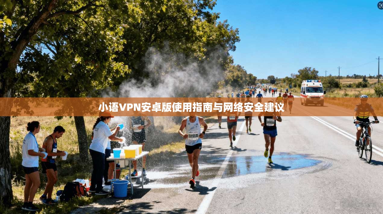 小语VPN安卓版使用指南与网络安全建议 小语VPN安卓版使用指南与网络安全建议