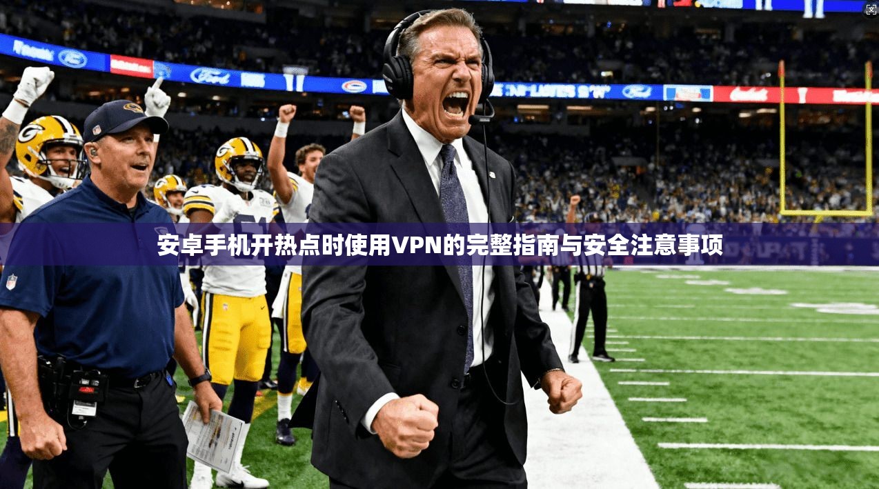 安卓手机开热点时使用VPN的完整指南与安全注意事项