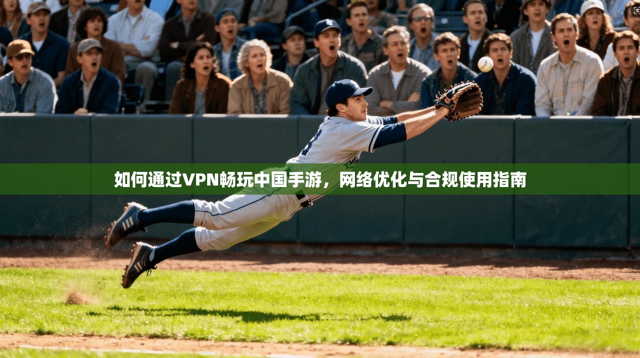 如何通过VPN畅玩中国手游，网络优化与合规使用指南