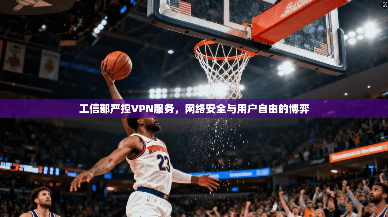 工信部严控VPN服务,网络安全与用户自由的博弈 工信部严控VPN服务,网络安全与用户自由的博弈
