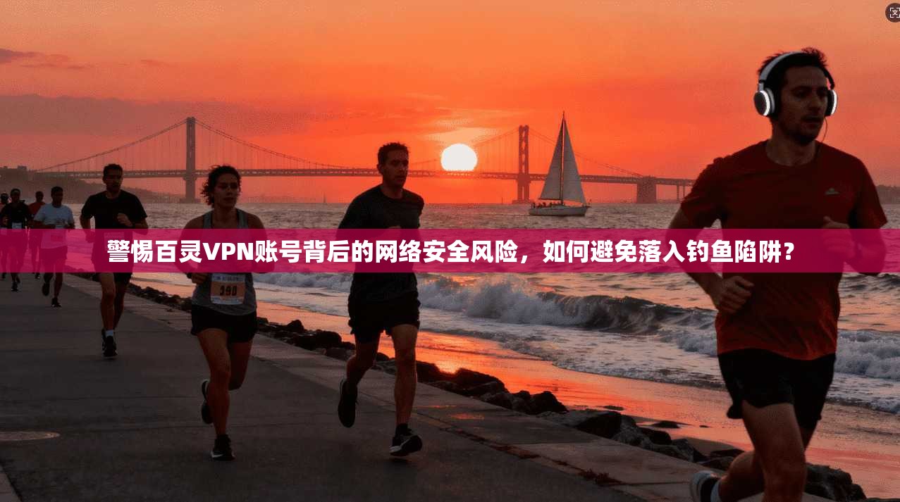 警惕百灵VPN账号背后的网络安全风险,如何避免落入钓鱼陷阱? 警惕百灵VPN账号背后的网络安全风险,如何避免落入钓鱼陷阱?