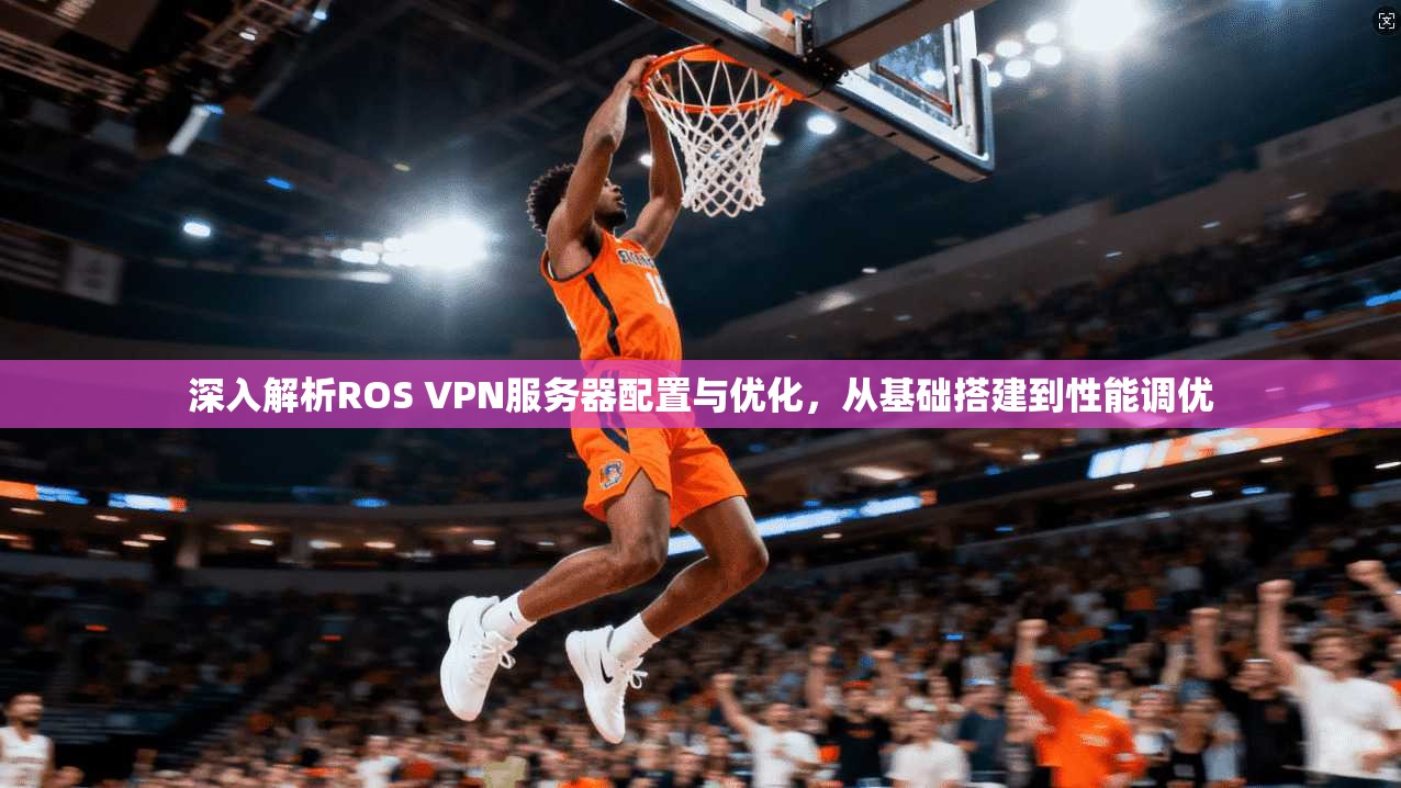 深入解析ROS VPN服务器配置与优化，从基础搭建到性能调优
