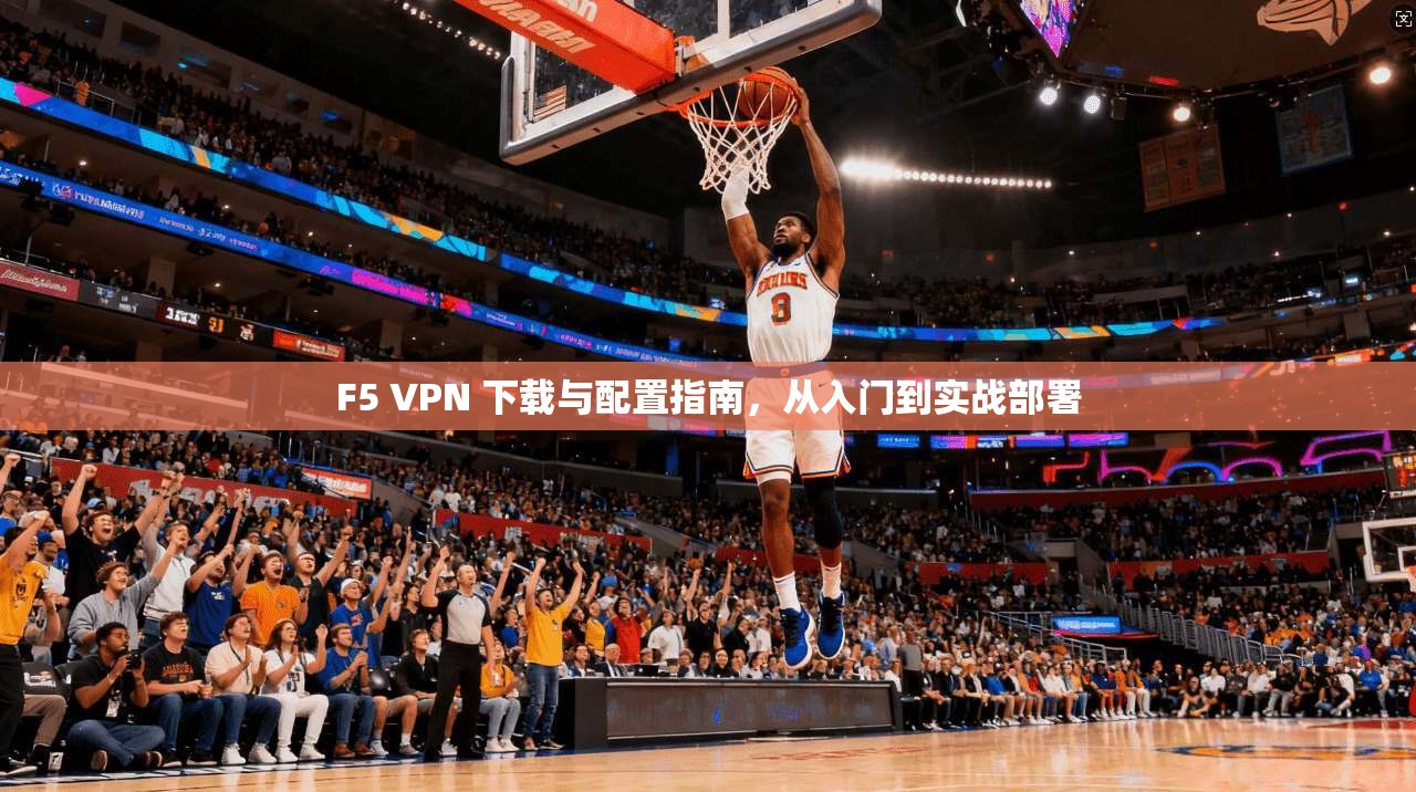 F5 VPN 下载与配置指南，从入门到实战部署