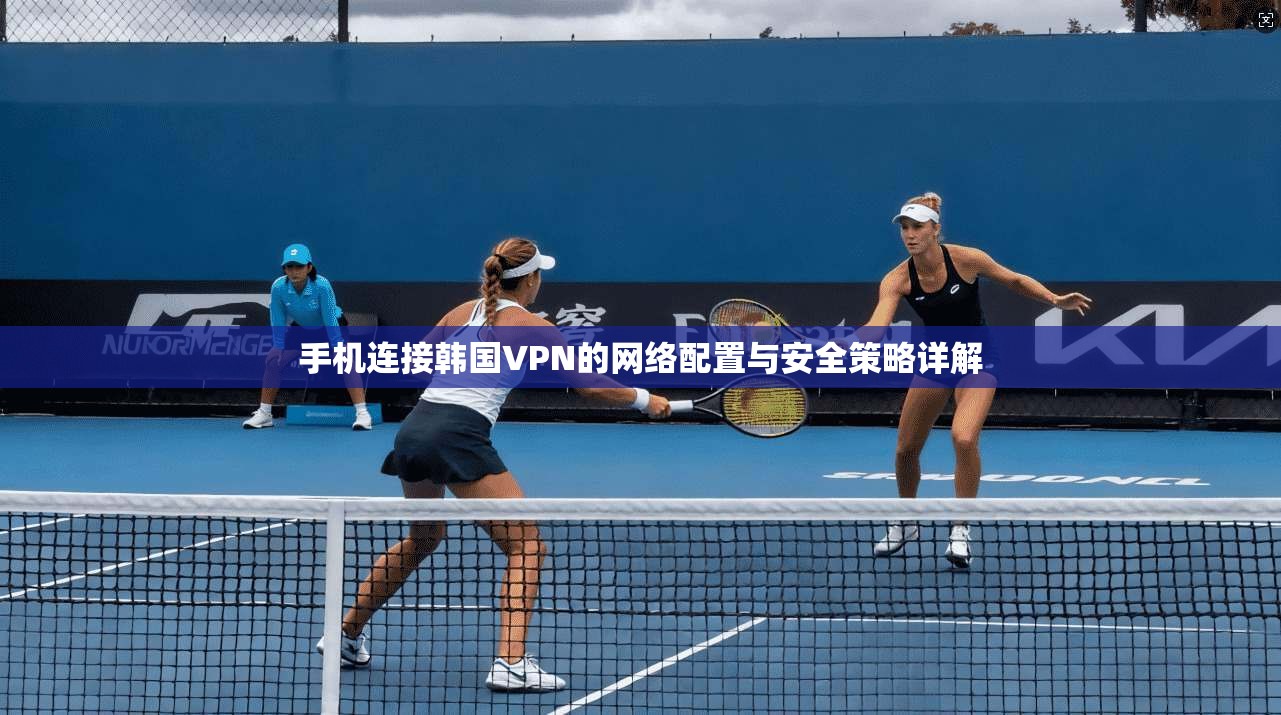手机连接韩国VPN的网络配置与安全策略详解 手机连接韩国VPN的网络配置与安全策略详解