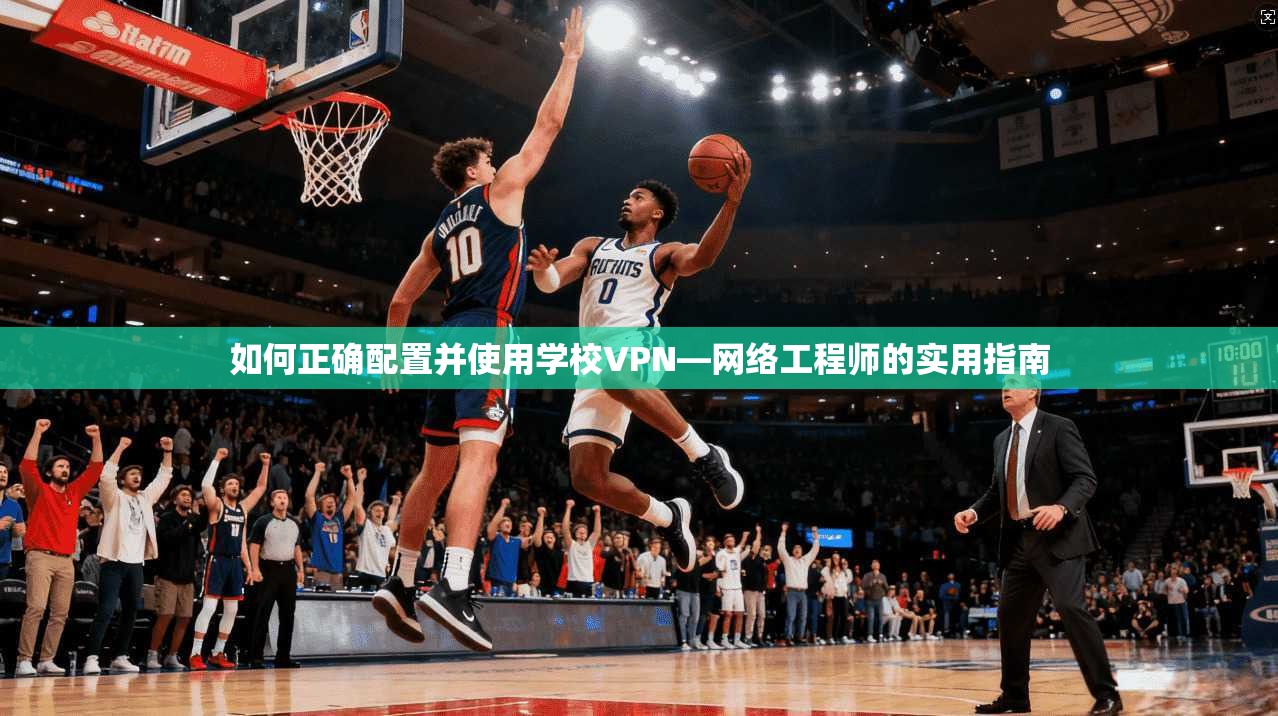 如何正确配置并使用学校VPN—网络工程师的实用指南