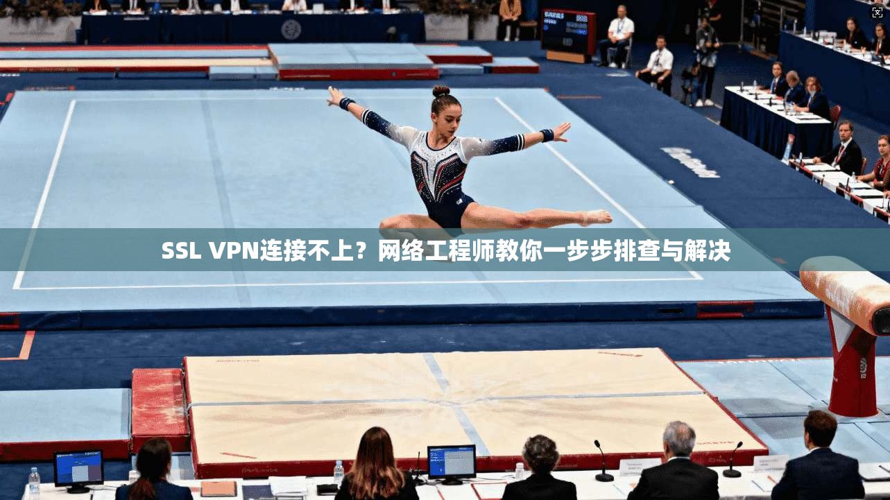 SSL VPN连接不上？网络工程师教你一步步排查与解决