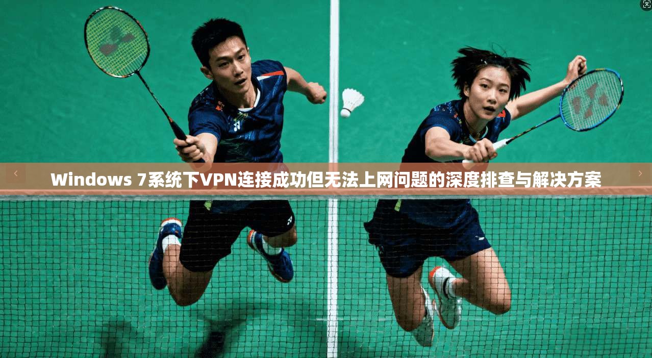 Windows 7系统下VPN连接成功但无法上网问题的深度排查与解决方案