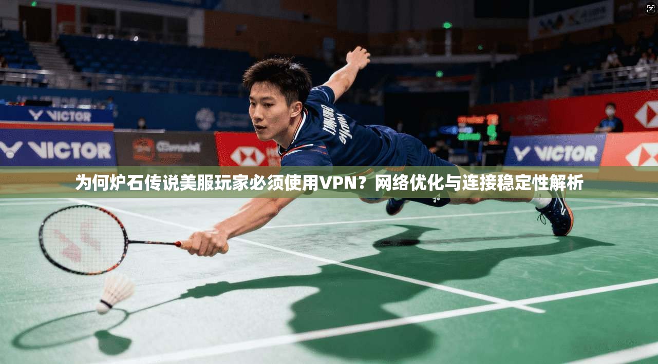 为何炉石传说美服玩家必须使用VPN？网络优化与连接稳定性解析