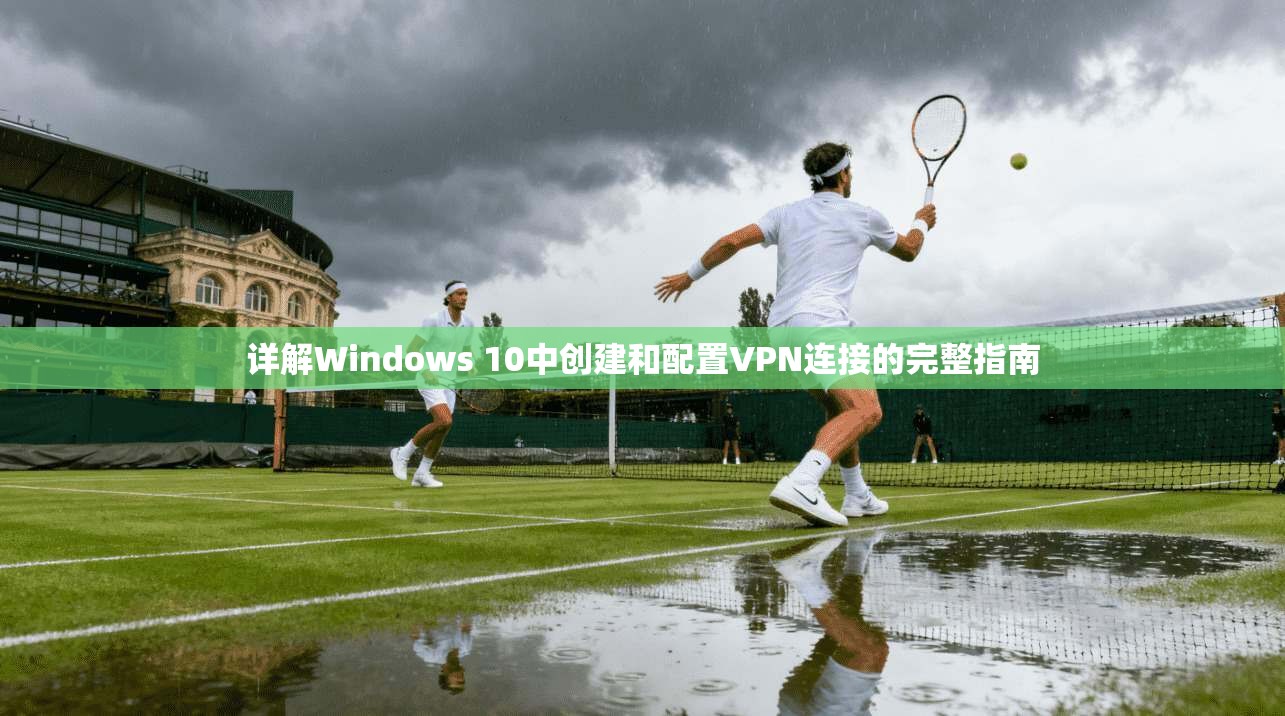 详解Windows 10中创建和配置VPN连接的完整指南