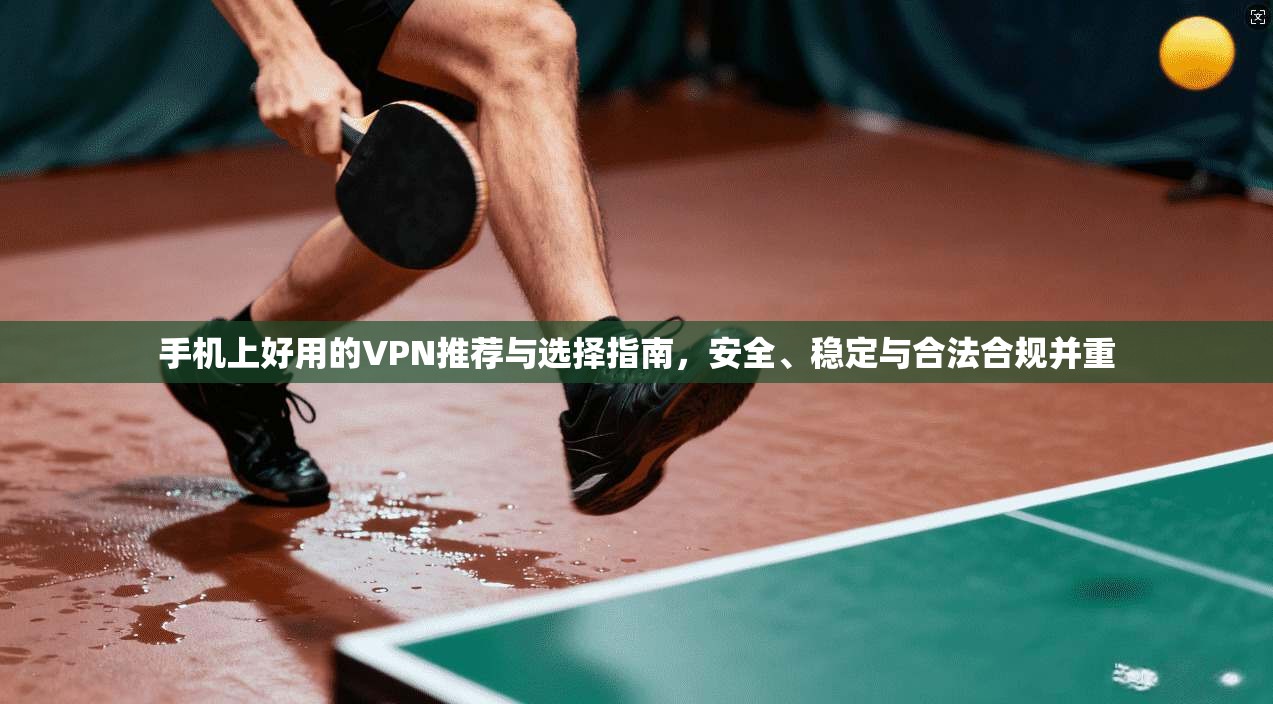 手机上好用的VPN推荐与选择指南，安全、稳定与合法合规并重