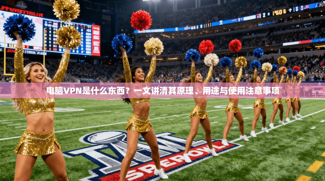 电脑VPN是什么东西？一文讲清其原理、用途与使用注意事项