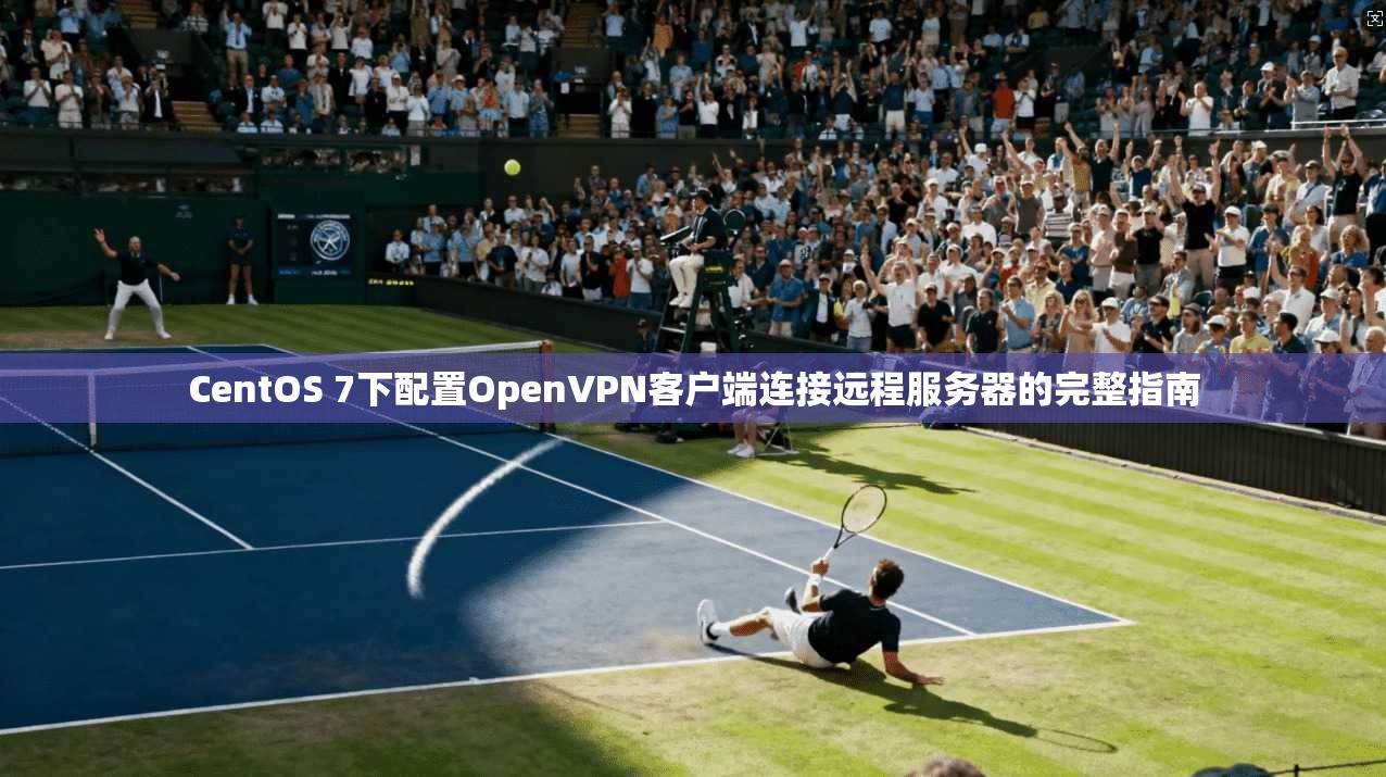 CentOS 7下配置OpenVPN客户端连接远程服务器的完整指南