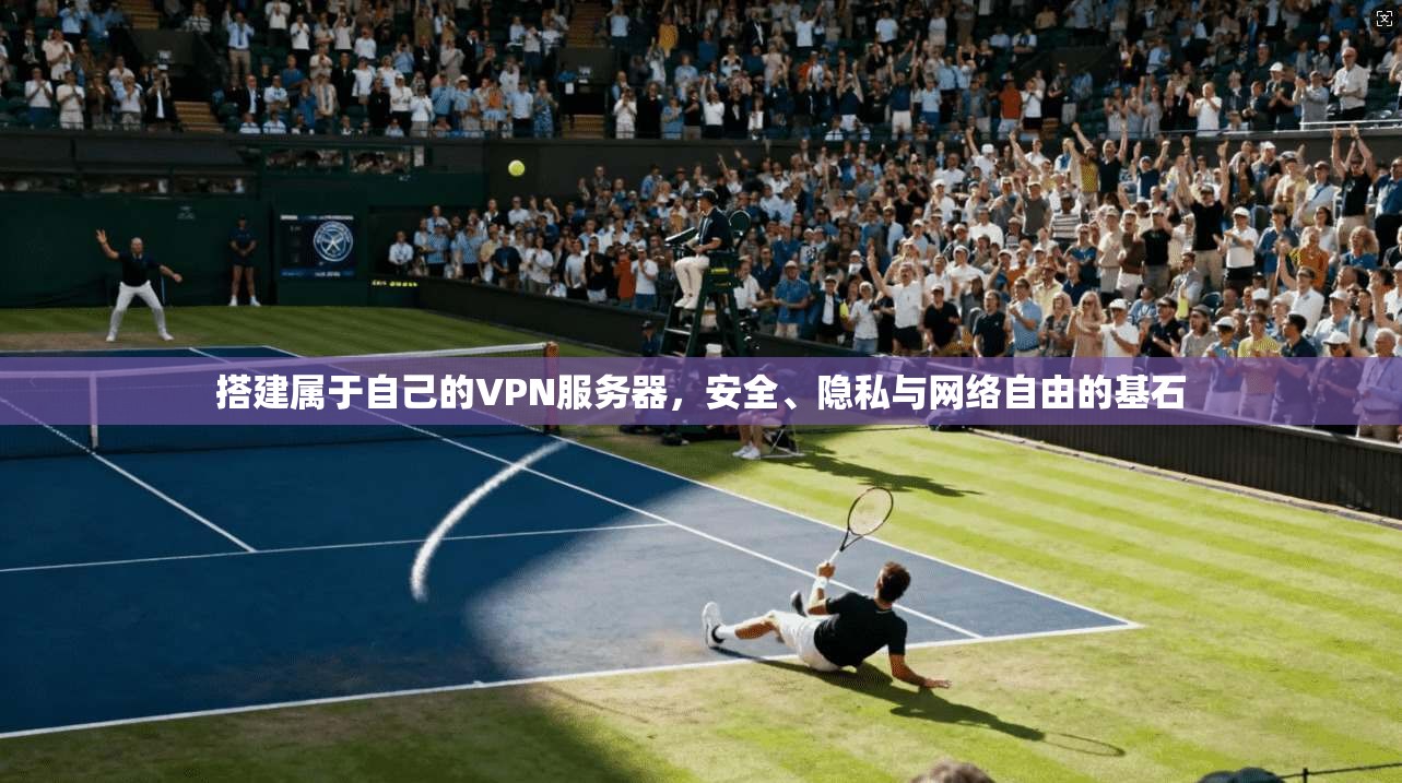 搭建属于自己的VPN服务器，安全、隐私与网络自由的基石