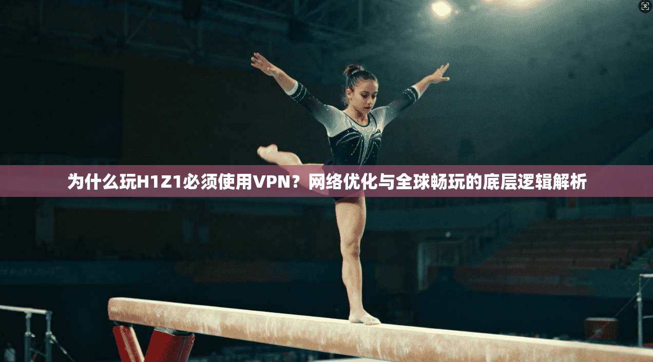 为什么玩H1Z1必须使用VPN？网络优化与全球畅玩的底层逻辑解析