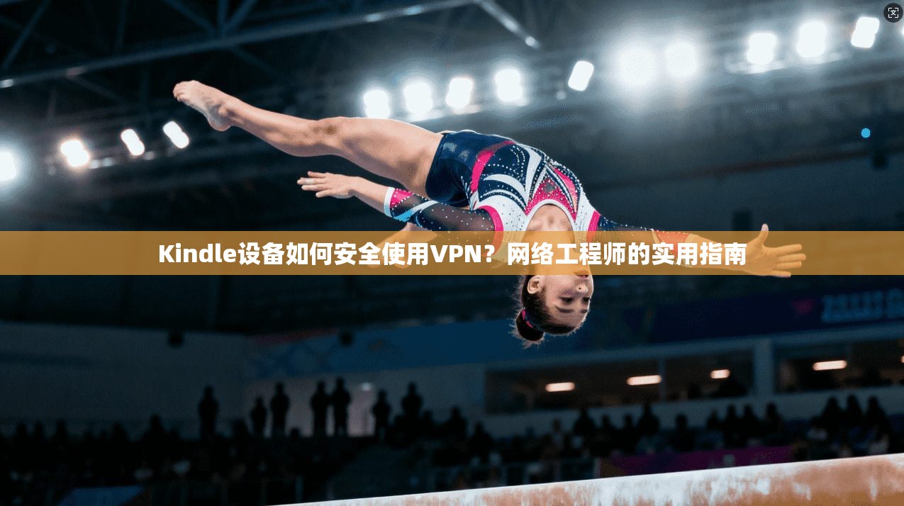 Kindle设备如何安全使用VPN?网络工程师的实用指南 Kindle设备如何安全使用VPN?网络工程师的实用指南