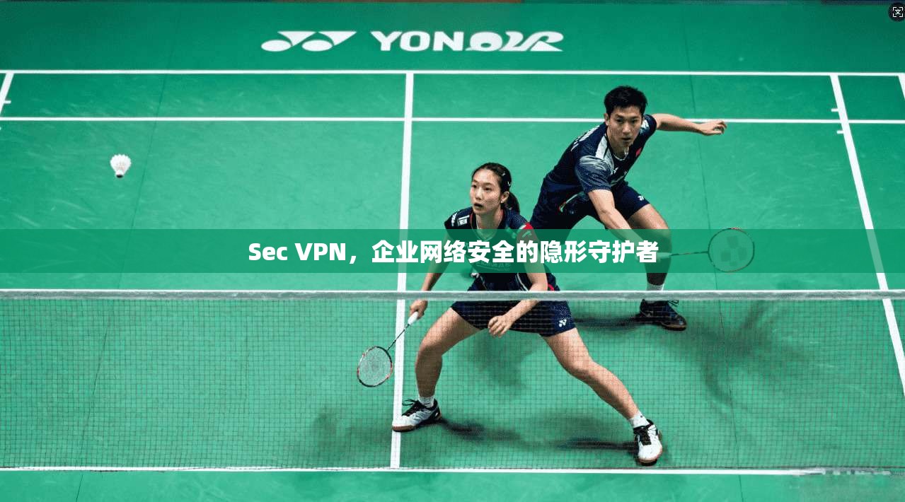Sec VPN,企业网络安全的隐形守护者 Sec VPN,企业网络安全的隐形守护者