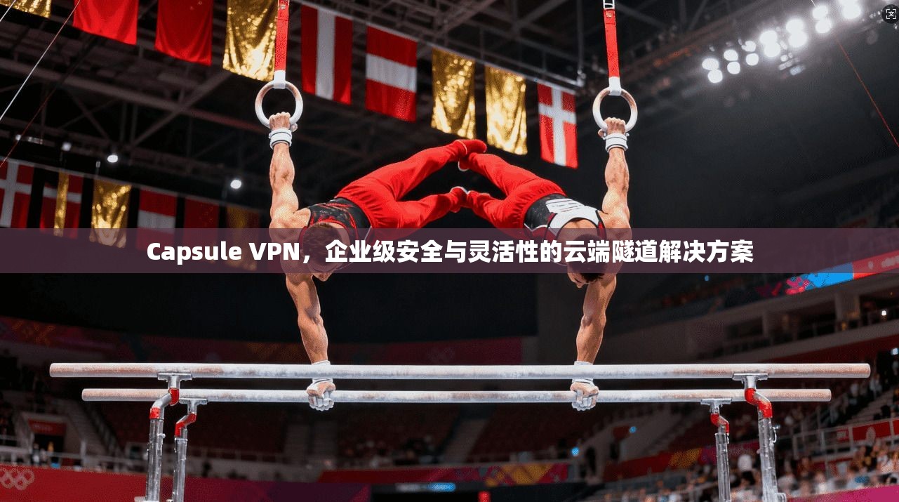 Capsule VPN，企业级安全与灵活性的云端隧道解决方案