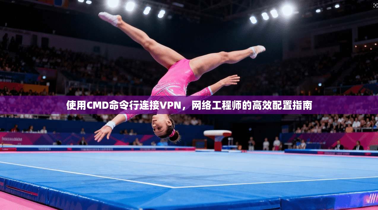 使用CMD命令行连接VPN，网络工程师的高效配置指南