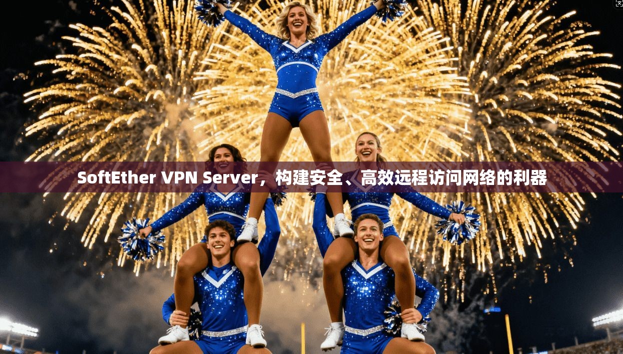 SoftEther VPN Server，构建安全、高效远程访问网络的利器