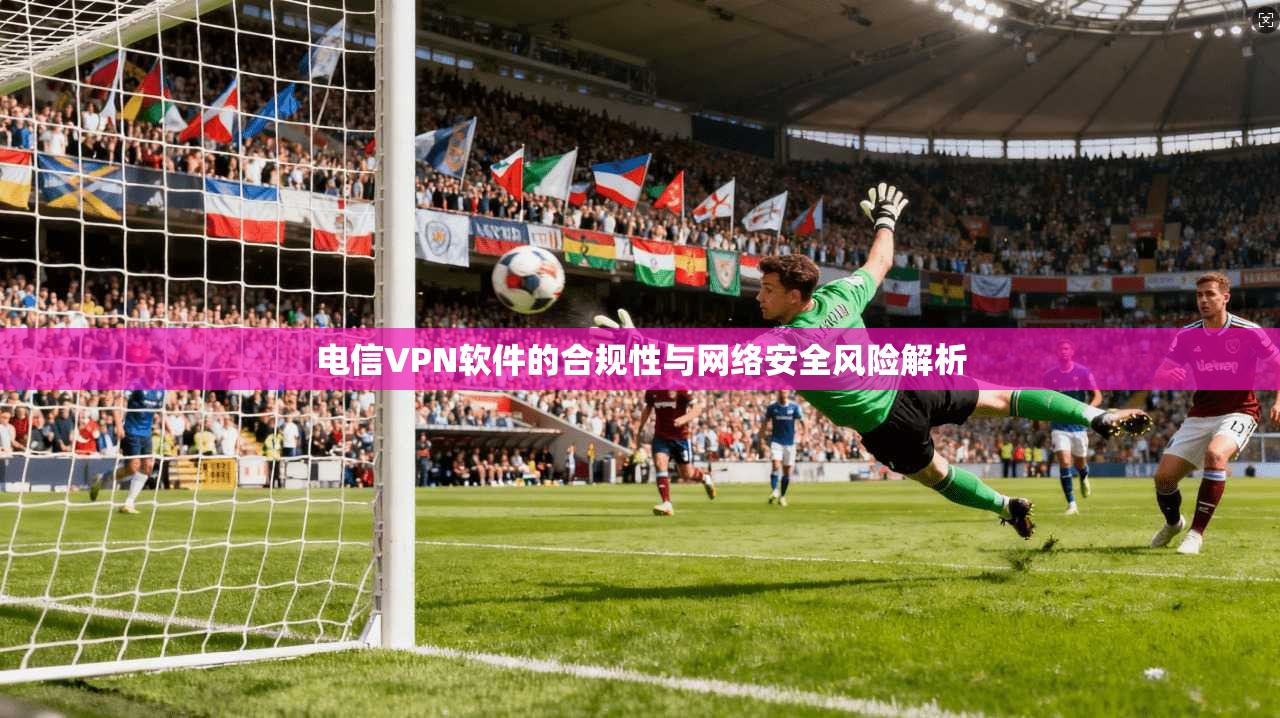 电信VPN软件的合规性与网络安全风险解析