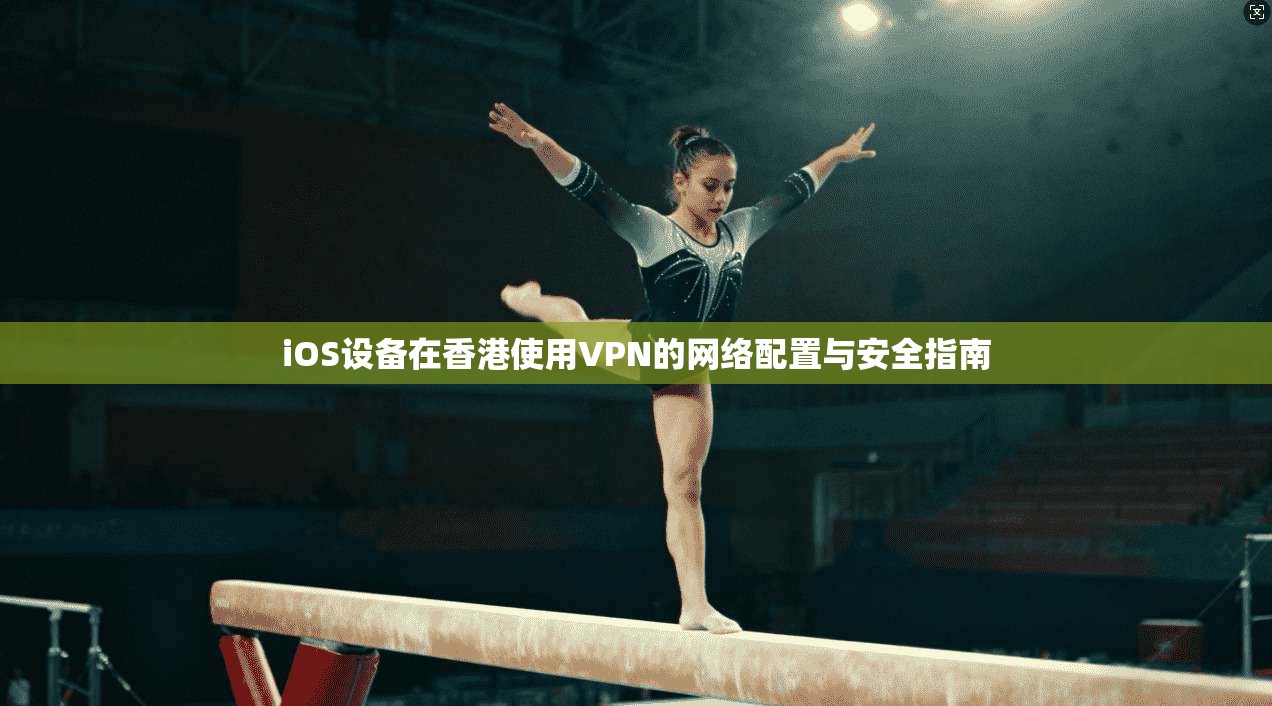 iOS设备在香港使用VPN的网络配置与安全指南