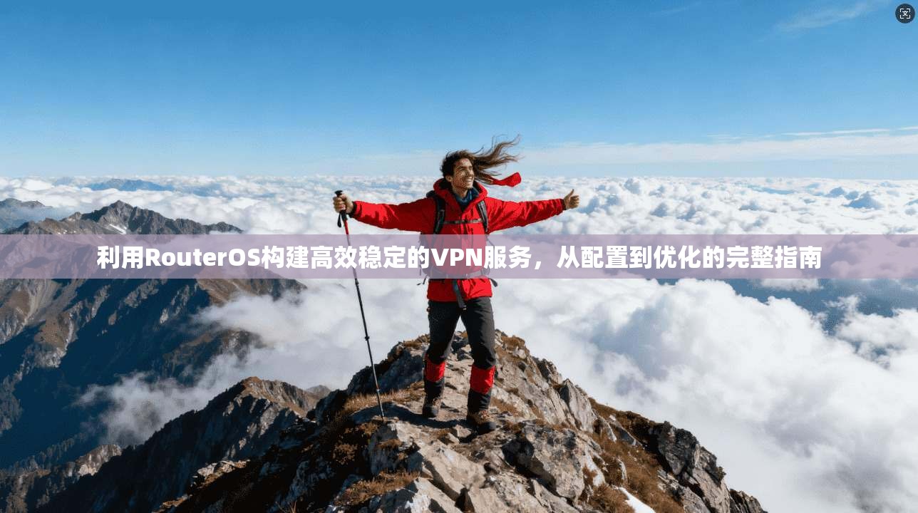 利用RouterOS构建高效稳定的VPN服务，从配置到优化的完整指南