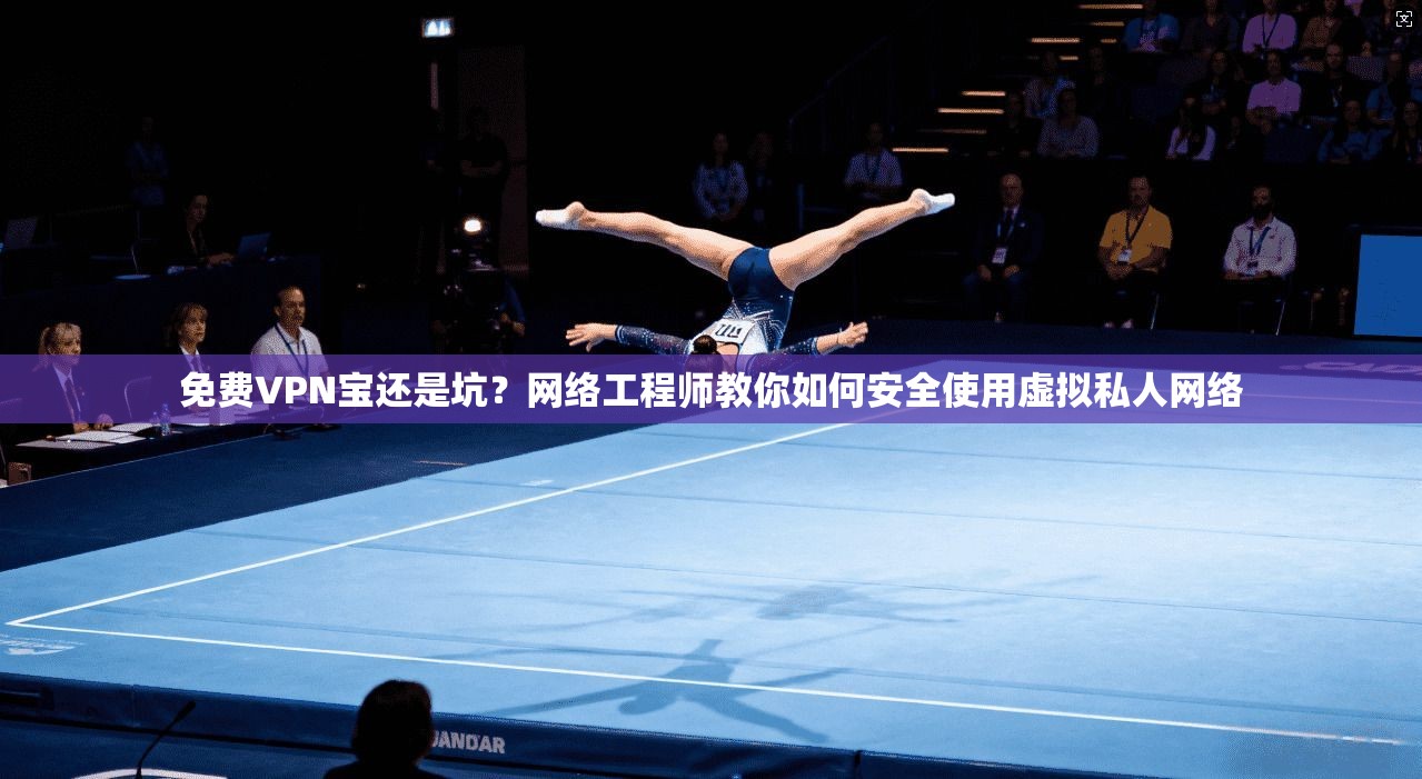 免费VPN宝还是坑？网络工程师教你如何安全使用虚拟私人网络