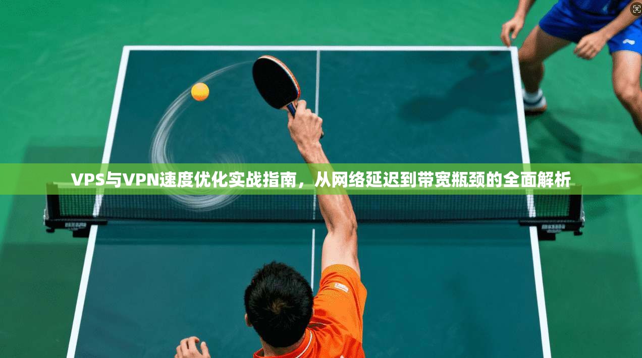 VPS与VPN速度优化实战指南，从网络延迟到带宽瓶颈的全面解析